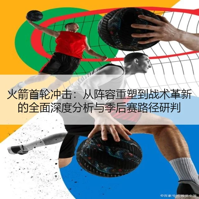 火箭首轮冲击：从阵容重塑到战术革新的全面深度分析与季后赛路径研判